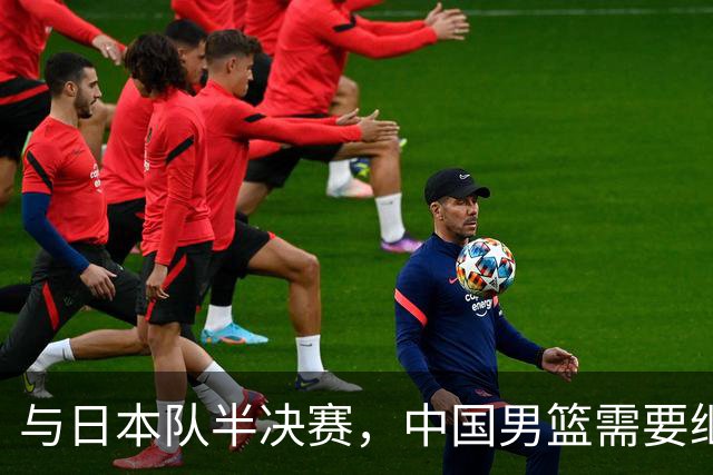 与日本队半决赛，中国男篮需要继续发挥内线优势+后场保持攻击力