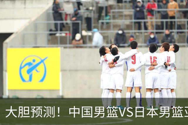 大胆预测！中国男篮VS日本男篮亚运会，中国男篮大胜，原因有4点