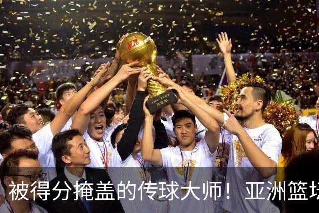被得分掩盖的传球大师！亚洲篮坛30年，都出不了姚明这样会的中锋